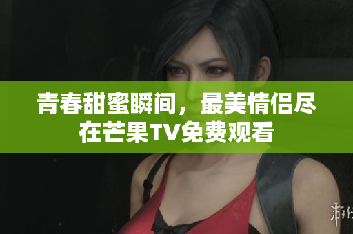 青春甜蜜瞬间，最美情侣尽在芒果TV免费观看