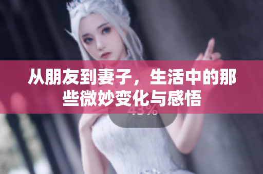从朋友到妻子，生活中的那些微妙变化与感悟