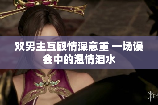 双男主互殴情深意重 一场误会中的温情泪水