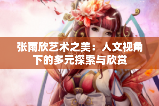 张雨欣艺术之美：人文视角下的多元探索与欣赏