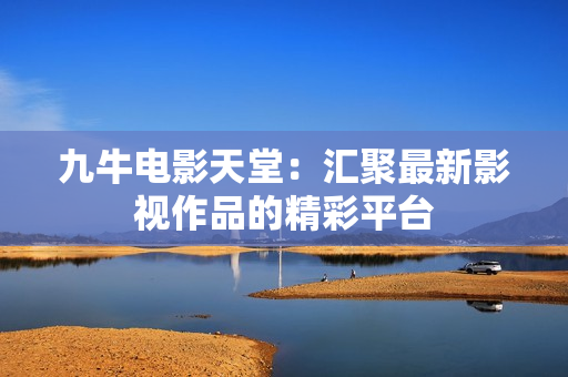 九牛电影天堂：汇聚最新影视作品的精彩平台