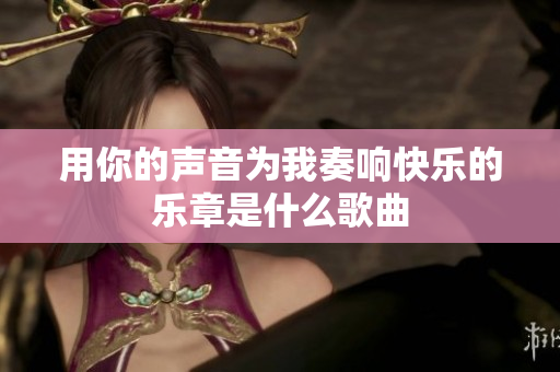 用你的声音为我奏响快乐的乐章是什么歌曲