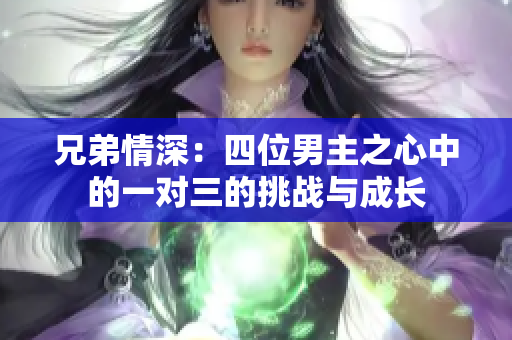 兄弟情深：四位男主之心中的一对三的挑战与成长