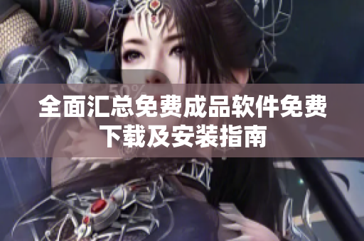 全面汇总免费成品软件免费下载及安装指南