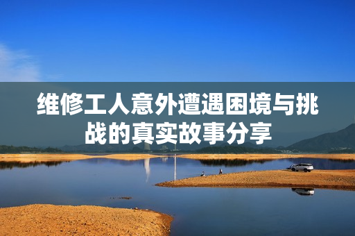 维修工人意外遭遇困境与挑战的真实故事分享