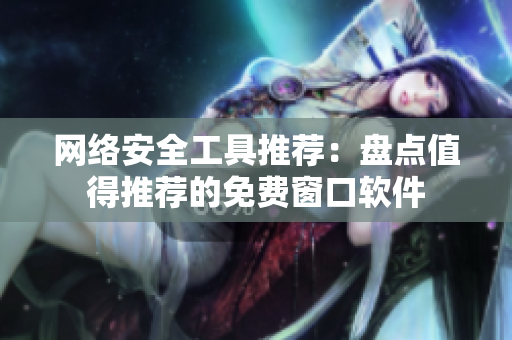 网络安全工具推荐：盘点值得推荐的免费窗口软件