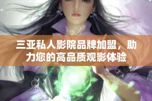 三亚私人影院品牌加盟，助力您的高品质观影体验