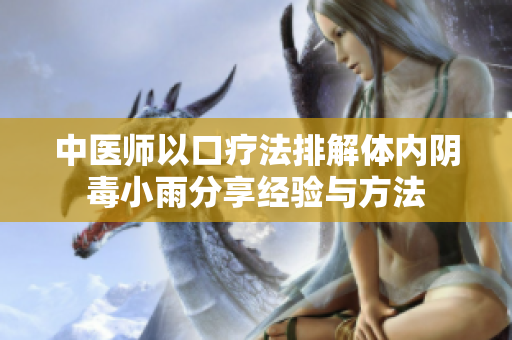 中医师以口疗法排解体内阴毒小雨分享经验与方法