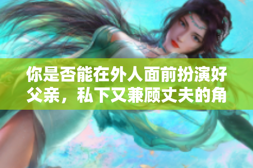 你是否能在外人面前扮演好父亲，私下又兼顾丈夫的角色呢