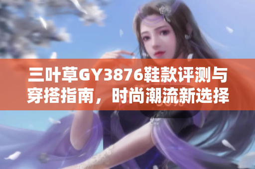 三叶草GY3876鞋款评测与穿搭指南，时尚潮流新选择