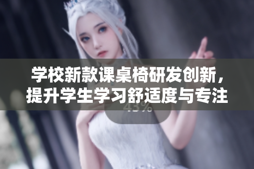学校新款课桌椅研发创新，提升学生学习舒适度与专注力