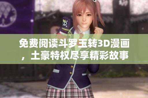 免费阅读斗罗玉转3D漫画，土豪特权尽享精彩故事