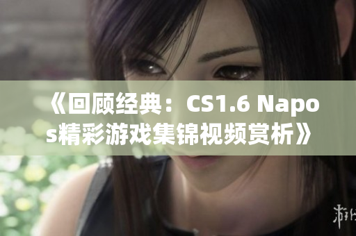 《回顾经典：CS1.6 Napos精彩游戏集锦视频赏析》