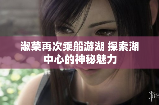 淑荣再次乘船游湖 探索湖中心的神秘魅力