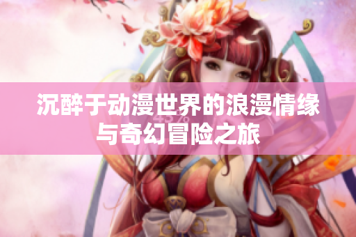 沉醉于动漫世界的浪漫情缘与奇幻冒险之旅