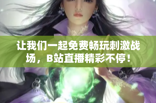 让我们一起免费畅玩刺激战场，B站直播精彩不停！