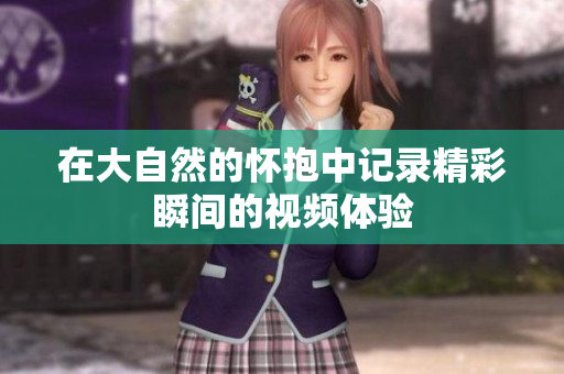 在大自然的怀抱中记录精彩瞬间的视频体验