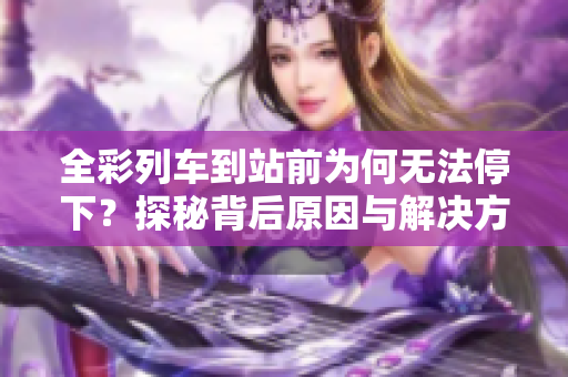 全彩列车到站前为何无法停下？探秘背后原因与解决方案