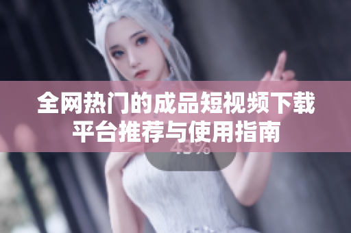 全网热门的成品短视频下载平台推荐与使用指南