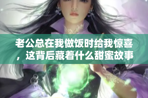 老公总在我做饭时给我惊喜，这背后藏着什么甜蜜故事
