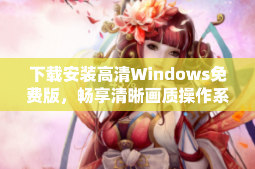 下载安装高清Windows免费版，畅享清晰画质操作系统体验