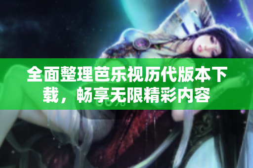 全面整理芭乐视历代版本下载，畅享无限精彩内容