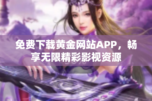免费下载黄金网站APP，畅享无限精彩影视资源