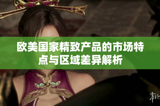 欧美国家精致产品的市场特点与区域差异解析