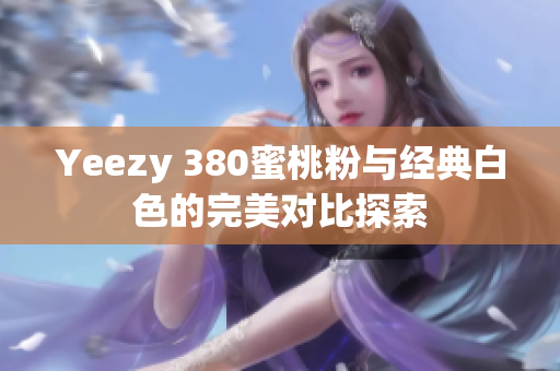 Yeezy 380蜜桃粉与经典白色的完美对比探索