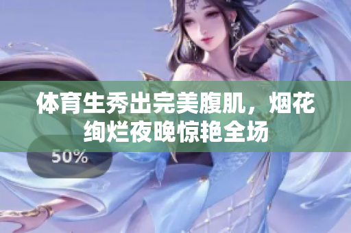 体育生秀出完美腹肌，烟花绚烂夜晚惊艳全场