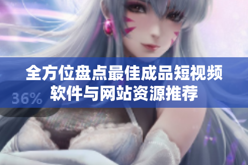 全方位盘点最佳成品短视频软件与网站资源推荐
