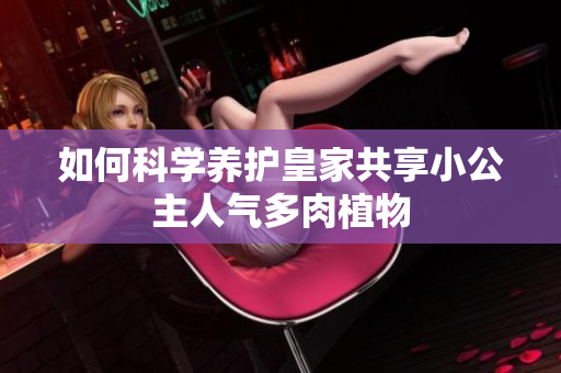 如何科学养护皇家共享小公主人气多肉植物
