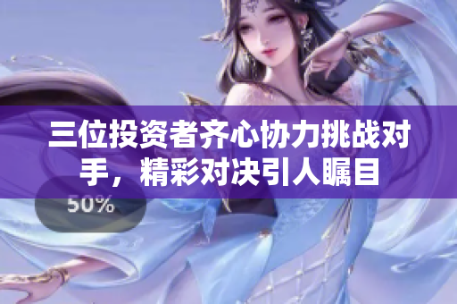 三位投资者齐心协力挑战对手，精彩对决引人瞩目
