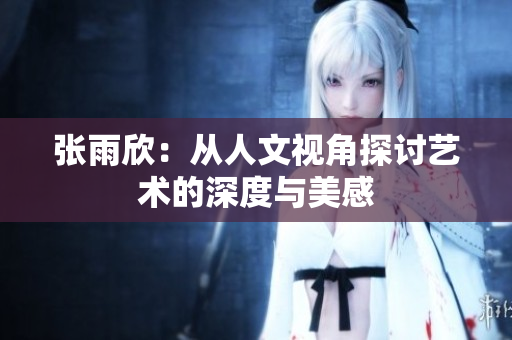 张雨欣：从人文视角探讨艺术的深度与美感