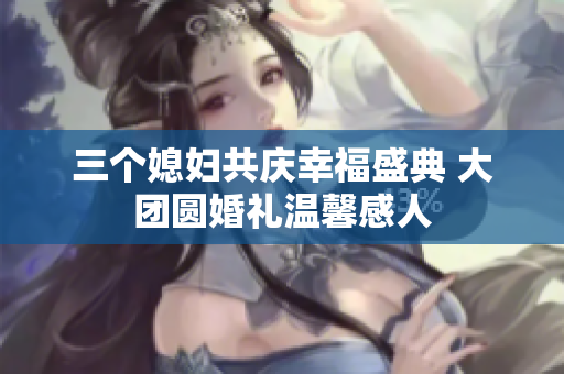 三个媳妇共庆幸福盛典 大团圆婚礼温馨感人