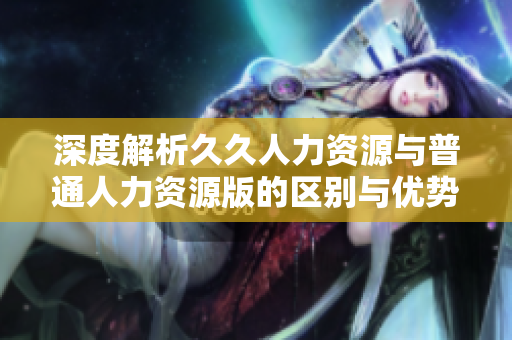 深度解析久久人力资源与普通人力资源版的区别与优势