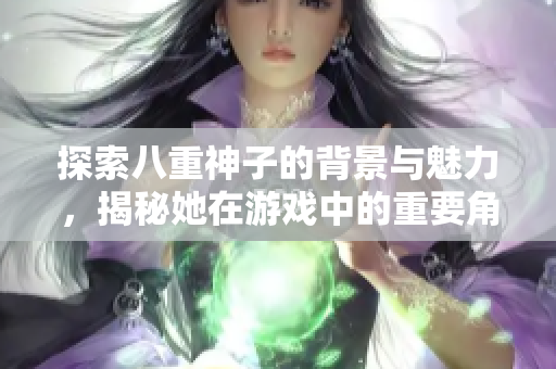 探索八重神子的背景与魅力，揭秘她在游戏中的重要角色
