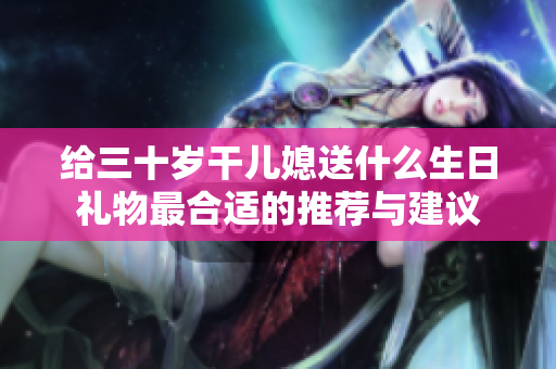 给三十岁干儿媳送什么生日礼物最合适的推荐与建议