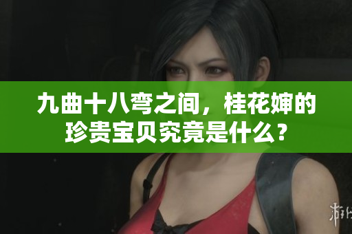 九曲十八弯之间，桂花婶的珍贵宝贝究竟是什么？