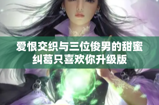 爱恨交织与三位俊男的甜蜜纠葛只喜欢你升级版