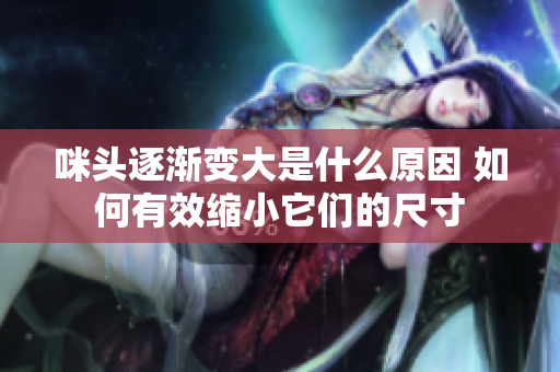 咪头逐渐变大是什么原因 如何有效缩小它们的尺寸