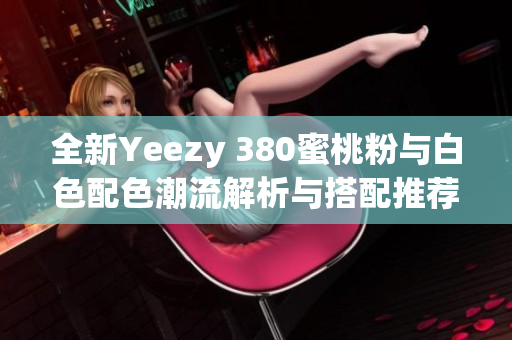 全新Yeezy 380蜜桃粉与白色配色潮流解析与搭配推荐