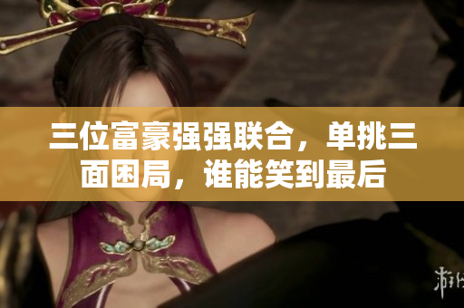 三位富豪强强联合，单挑三面困局，谁能笑到最后