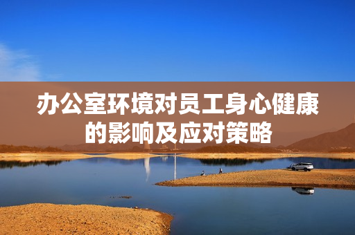 办公室环境对员工身心健康的影响及应对策略