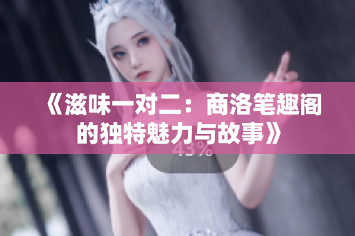 《滋味一对二：商洛笔趣阁的独特魅力与故事》