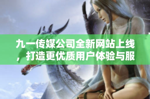 九一传媒公司全新网站上线，打造更优质用户体验与服务平台