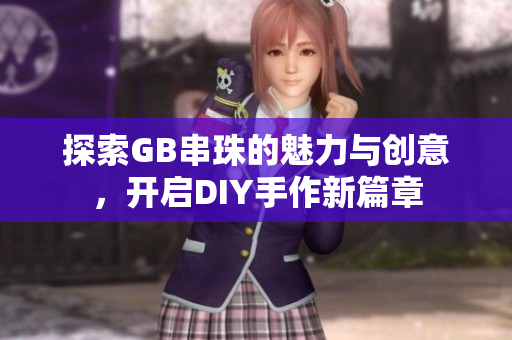 探索GB串珠的魅力与创意，开启DIY手作新篇章