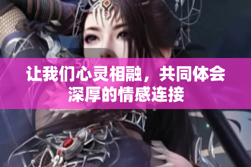 让我们心灵相融，共同体会深厚的情感连接