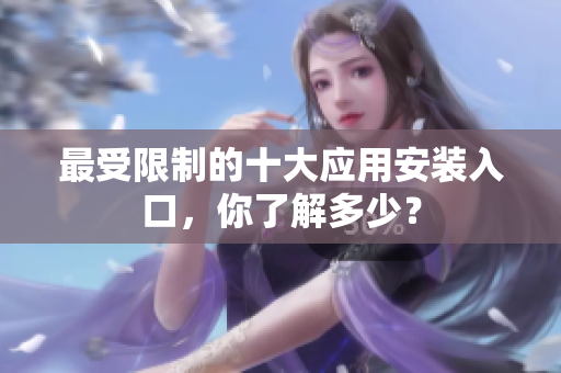 最受限制的十大应用安装入口，你了解多少？