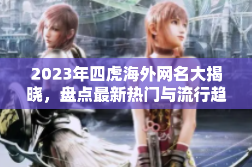 2023年四虎海外网名大揭晓，盘点最新热门与流行趋势